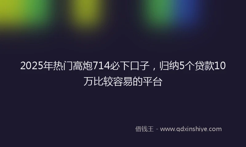 2025年热门高炮714必下口子,归纳5个贷款10万比较容易的平台