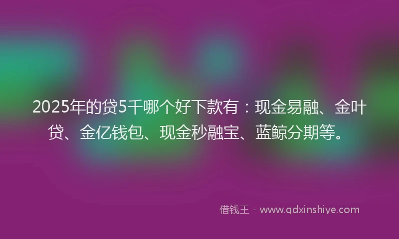 2025年的贷5千哪个好下款有:现金易融、金叶贷、金亿钱包、现金秒融宝、蓝鲸分期等。