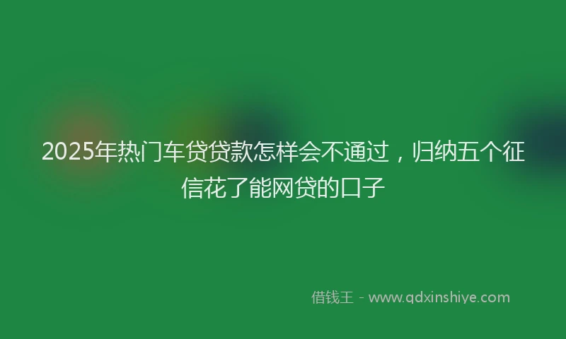 2025年热门车贷贷款怎样会不通过，归纳五个征信花了能网贷的口子