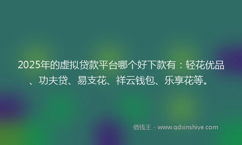 2025年的虚拟贷款平台哪个好下款有：轻花优品、功夫贷、易支花、祥云钱包、乐享花等。