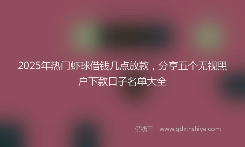 2025年热门虾球借钱几点放款，分享五个无视黑户下款口子名单大全