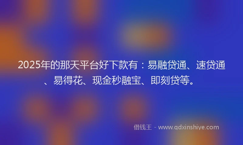 2025年的那天平台好下款有:易融贷通、速贷通、易得花、现金秒融宝、即刻贷等。
