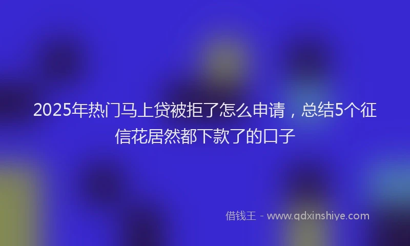 2025年热门马上贷被拒了怎么申请，总结5个征信花居然都下款了的口子