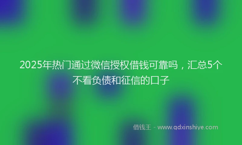 2025年热门通过微信授权借钱可靠吗，汇总5个不看负债和征信的口子