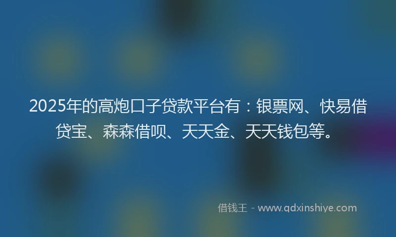 2025年的高炮口子贷款平台有:银票网、快易借贷宝、森森借呗、天天金、天天钱包等。