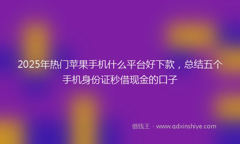 2025年热门苹果手机什么平台好下款，总结五个手机身份证秒借现金的口子