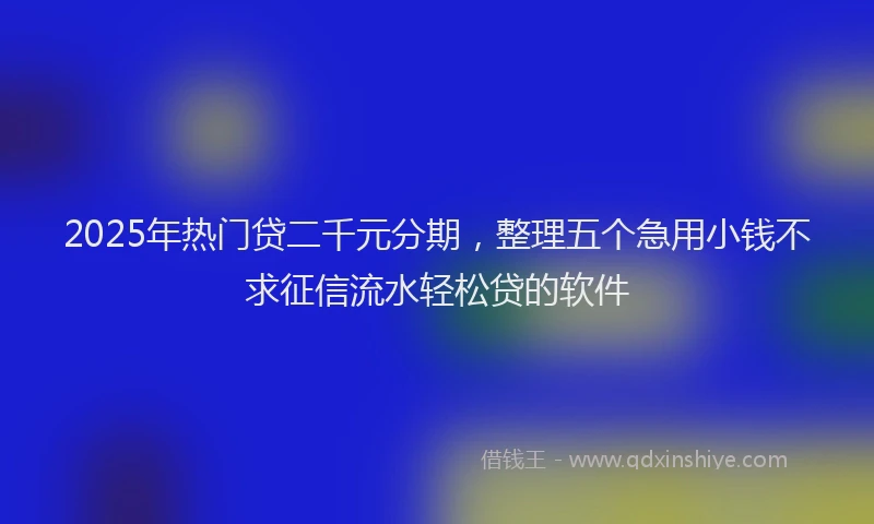 2025年热门贷二千元分期，整理五个急用小钱不求征信流水轻松贷的软件