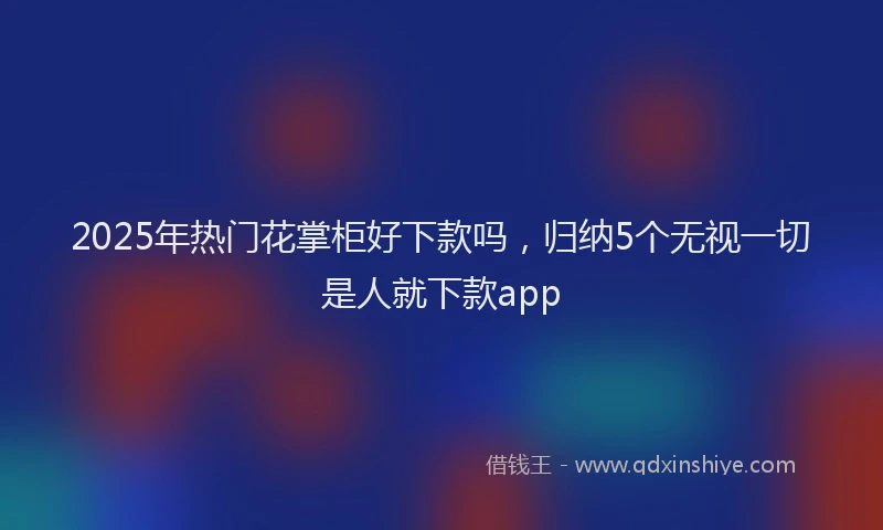 2025年热门花掌柜好下款吗，归纳5个无视一切是人就下款app