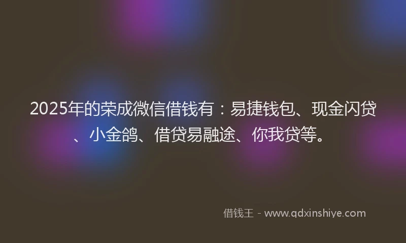 2025年的荣成微信借钱有：易捷钱包、现金闪贷、小金鸽、借贷易融途、你我贷等。