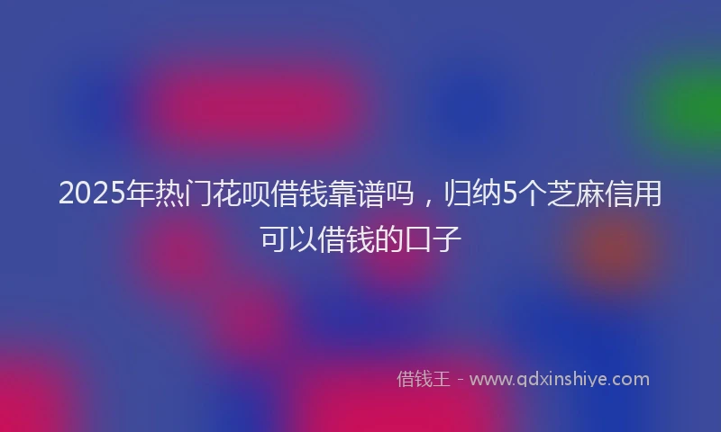 2025年热门花呗借钱靠谱吗,归纳5个芝麻信用可以借钱的口子