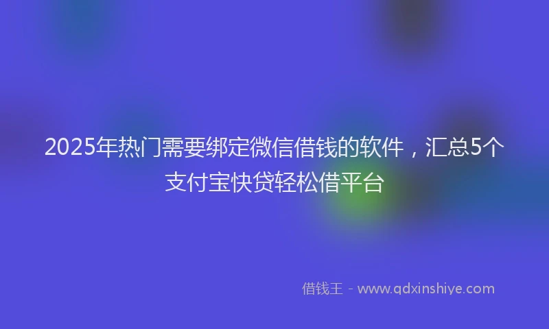 2025年热门需要绑定微信借钱的软件，汇总5个支付宝快贷轻松借平台
