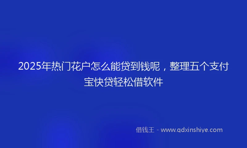 2025年热门花户怎么能贷到钱呢，整理五个支付宝快贷轻松借软件