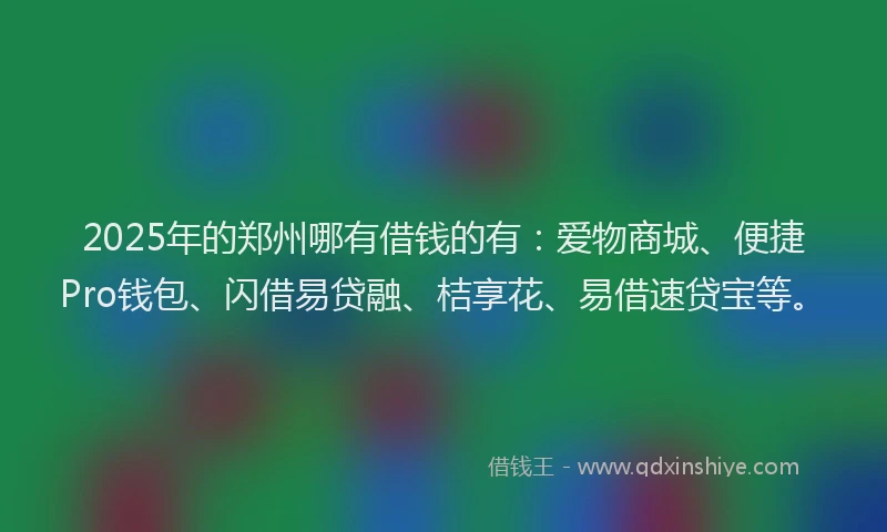 2025年的郑州哪有借钱的有：爱物商城、便捷Pro钱包、闪借易贷融、桔享花、易借速贷宝等。