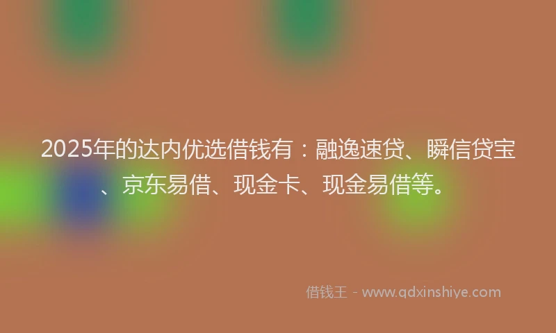 2025年的达内优选借钱有：融逸速贷、瞬信贷宝、京东易借、现金卡、现金易借等。