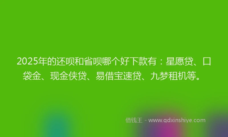 2025年的还呗和省呗哪个好下款有:星愿贷、口袋金、现金侠贷、易借宝速贷、九梦租机等。