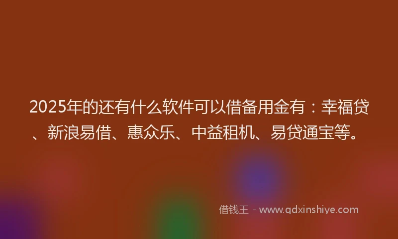 2025年的还有什么软件可以借备用金有：幸福贷、新浪易借、惠众乐、中益租机、易贷通宝等。