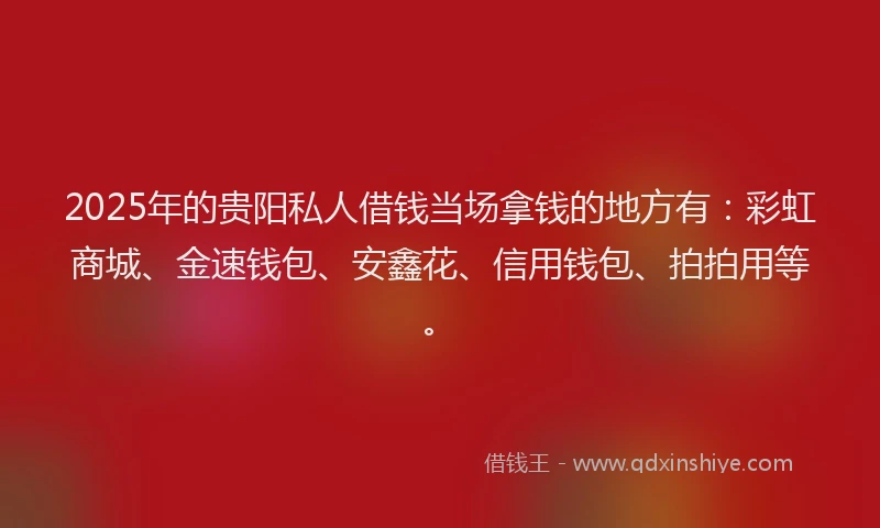 2025年的贵阳私人借钱当场拿钱的地方有:彩虹商城、金速钱包、安鑫花、信用钱包、拍拍用等。