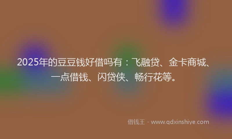 2025年的豆豆钱好借吗有:飞融贷、金卡商城、一点借钱、闪贷侠、畅行花等。