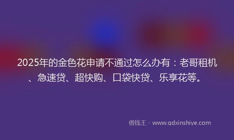 2025年的金色花申请不通过怎么办有:老哥租机、急速贷、超快购、口袋快贷、乐享花等。