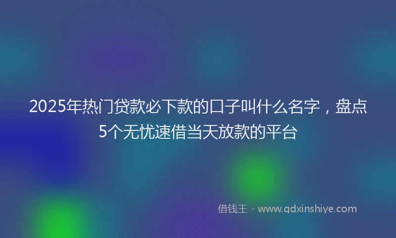 2025年热门贷款必下款的口子叫什么名字,盘点5个无忧速借当天放款的平台