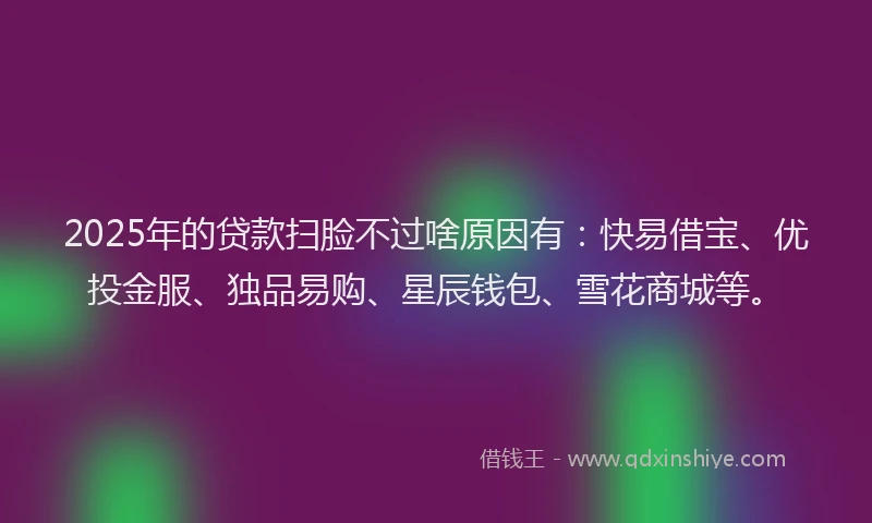 2025年的贷款扫脸不过啥原因有:快易借宝、优投金服、独品易购、星辰钱包、雪花商城等。