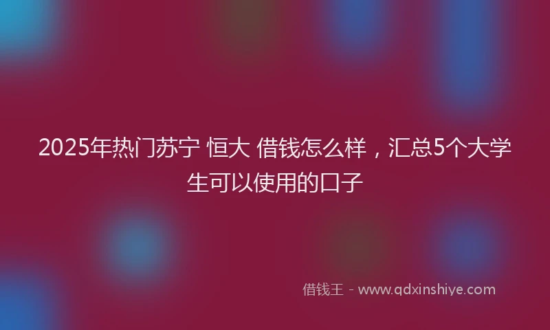2025年热门苏宁 恒大 借钱怎么样,汇总5个大学生可以使用的口子
