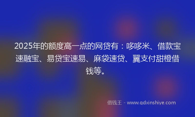 2025年的额度高一点的网贷有:哆哆米、借款宝速融宝、易贷宝速易、麻袋速贷、翼支付甜橙借钱等。