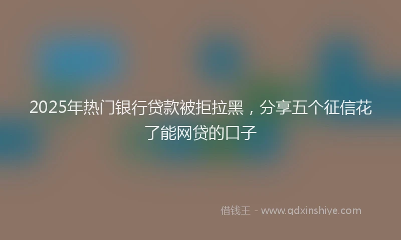 2025年热门银行贷款被拒拉黑，分享五个征信花了能网贷的口子