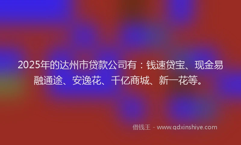 2025年的达州市贷款公司有:钱速贷宝、现金易融通途、安逸花、千亿商城、新一花等。