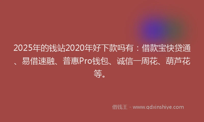 2025年的钱站2020年好下款吗有：借款宝快贷通、易借速融、普惠Pro钱包、诚信一周花、葫芦花等。