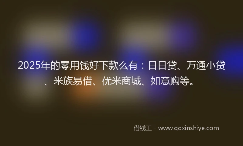 2025年的零用钱好下款么有:日日贷、万通小贷、米族易借、优米商城、如意购等。