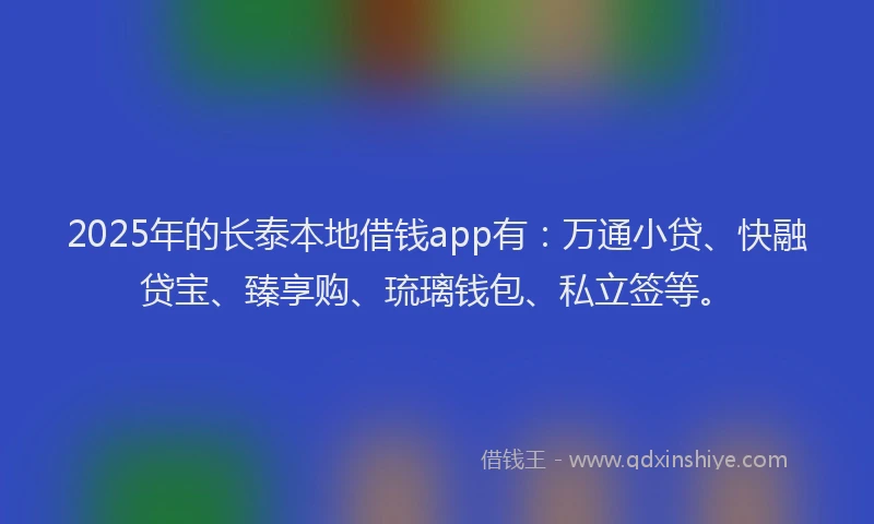 2025年的长泰本地借钱app有：万通小贷、快融贷宝、臻享购、琉璃钱包、私立签等。