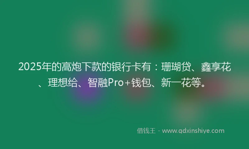 2025年的高炮下款的银行卡有：珊瑚贷、鑫享花、理想给、智融Pro+钱包、新一花等。