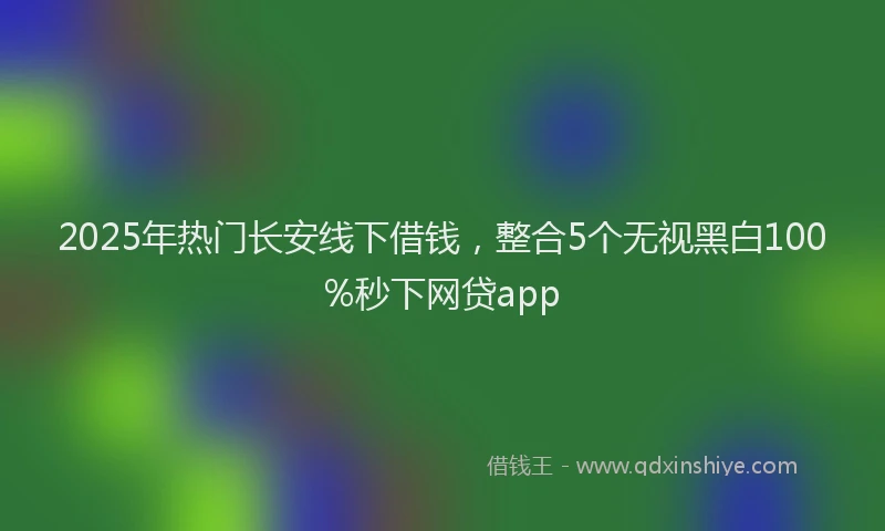2025年热门长安线下借钱，整合5个无视黑白100%秒下网贷app