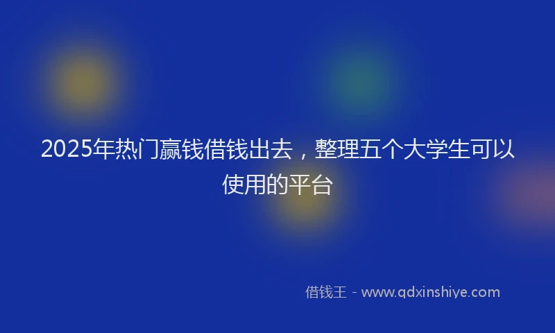 2025年热门赢钱借钱出去，整理五个大学生可以使用的平台