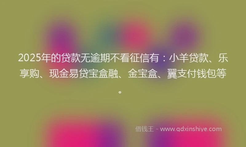 2025年的贷款无逾期不看征信有:小羊贷款、乐享购、现金易贷宝盒融、金宝盒、翼支付钱包等。