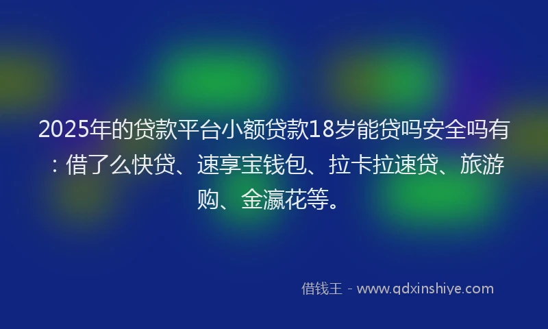 2025年的贷款平台小额贷款18岁能贷吗安全吗有:借了么快贷、速享宝钱包、拉卡拉速贷、旅游购、金瀛花等。