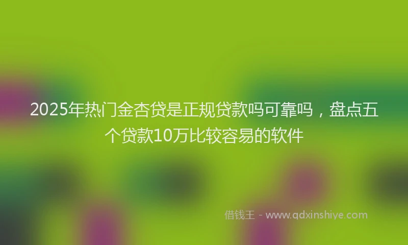 2025年热门金杏贷是正规贷款吗可靠吗，盘点五个贷款10万比较容易的软件