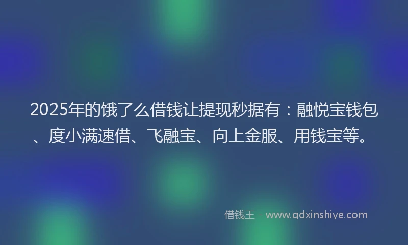 2025年的饿了么借钱让提现秒据有:融悦宝钱包、度小满速借、飞融宝、向上金服、用钱宝等。