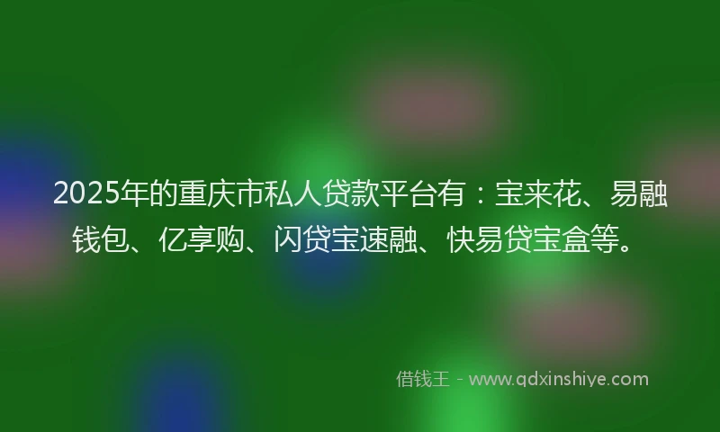 2025年的重庆市私人贷款平台有：宝来花、易融钱包、亿享购、闪贷宝速融、快易贷宝盒等。