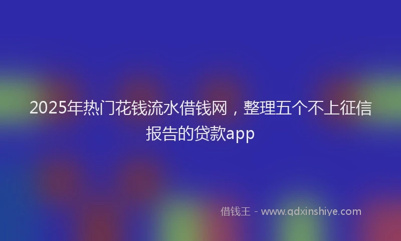 2025年热门花钱流水借钱网，整理五个不上征信报告的贷款app