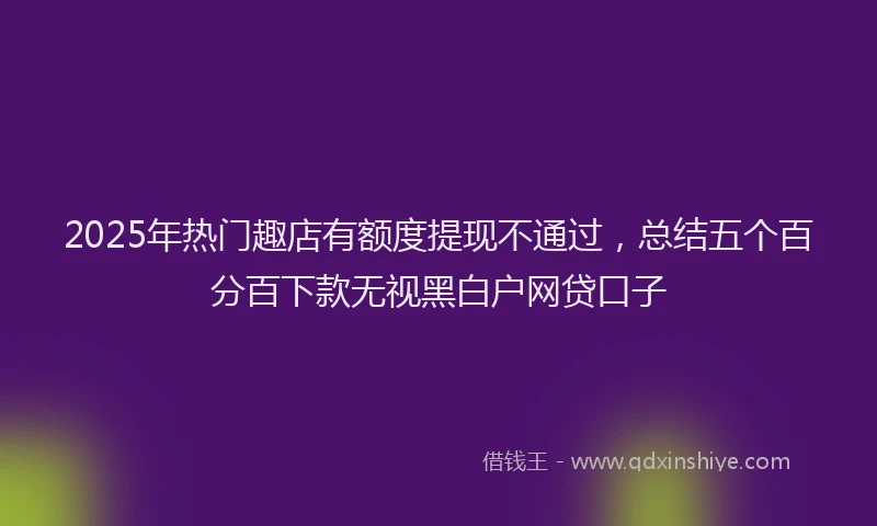 2025年热门趣店有额度提现不通过,总结五个百分百下款无视黑白户网贷口子