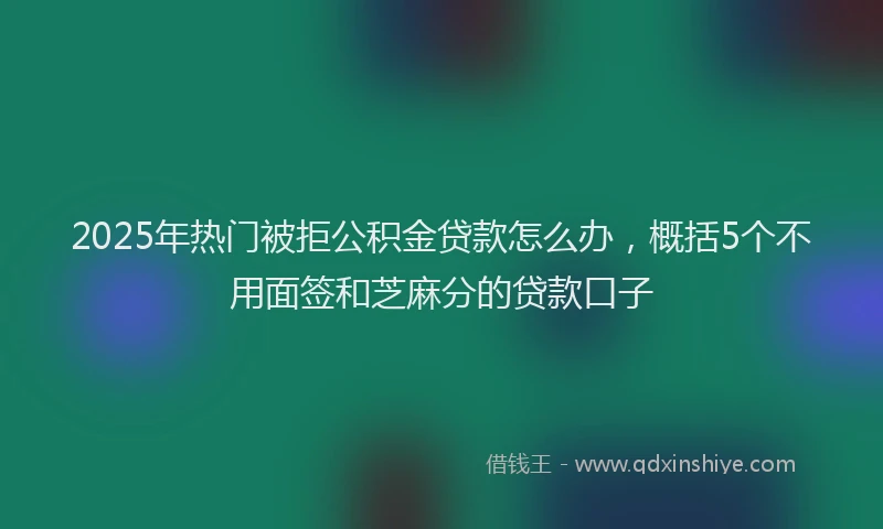2025年热门被拒公积金贷款怎么办，概括5个不用面签和芝麻分的贷款口子
