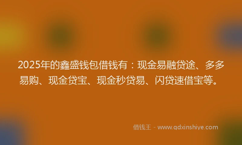 2025年的鑫盛钱包借钱有:现金易融贷途、多多易购、现金贷宝、现金秒贷易、闪贷速借宝等。