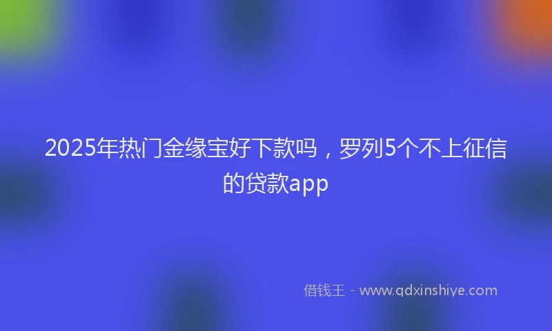 2025年热门金缘宝好下款吗,罗列5个不上征信的贷款app
