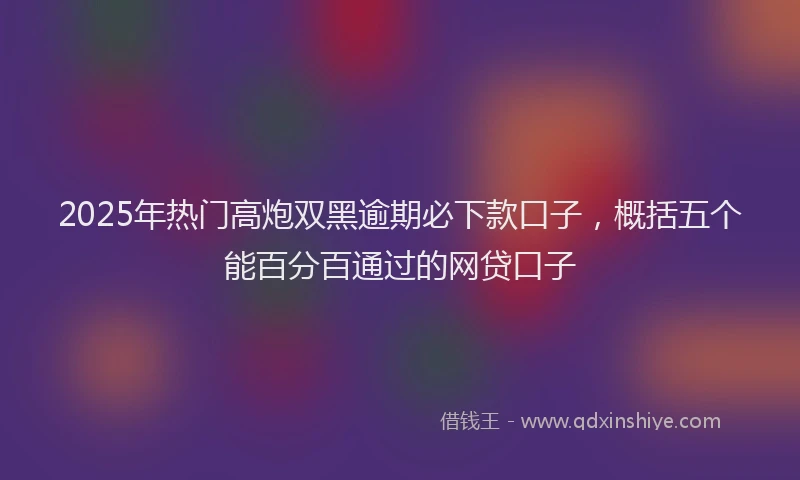 2025年热门高炮双黑逾期必下款口子，概括五个能百分百通过的网贷口子