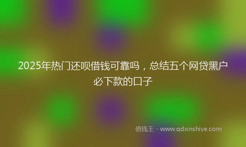 2025年热门还呗借钱可靠吗,总结五个网贷黑户必下款的口子
