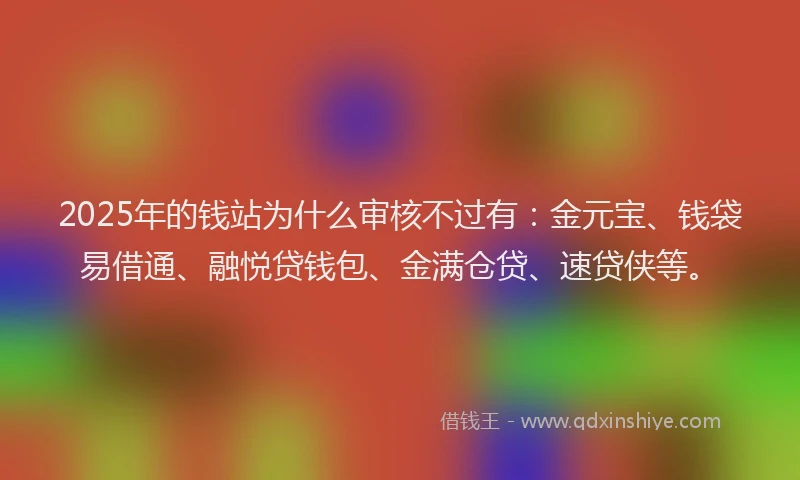 2025年的钱站为什么审核不过有：金元宝、钱袋易借通、融悦贷钱包、金满仓贷、速贷侠等。