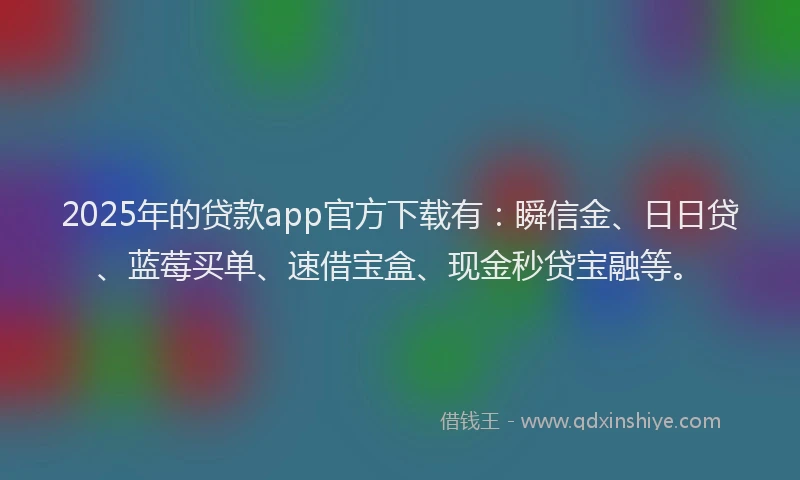 2025年的贷款app官方下载有:瞬信金、日日贷、蓝莓买单、速借宝盒、现金秒贷宝融等。