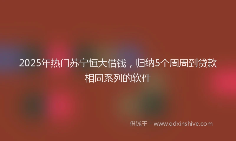 2025年热门苏宁恒大借钱，归纳5个周周到贷款相同系列的软件